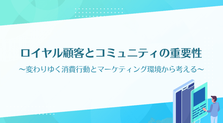 変わりゆく消費行動とマーケティング環境から考える、ロイヤル顧客（ロイヤルカスタマー）とコミュニティの重要性