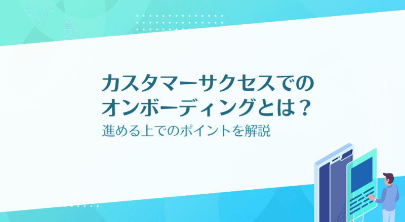 カスタマーサクセスでのオンボーディングとは？進める上でのポイントを解説