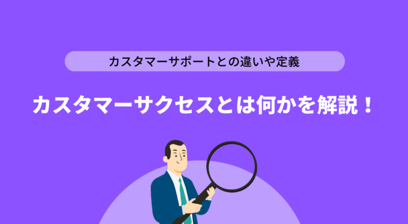 カスタマーサクセスとは？業務内容やカスタマーサポートとの違い、定義を解説