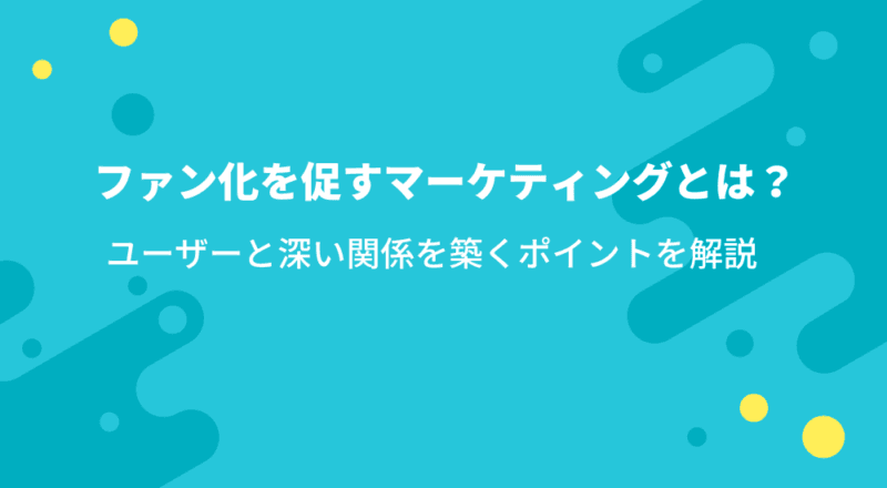 ファン化を促すマーケティングとは？ユーザーと深い関係を築くポイントを解説