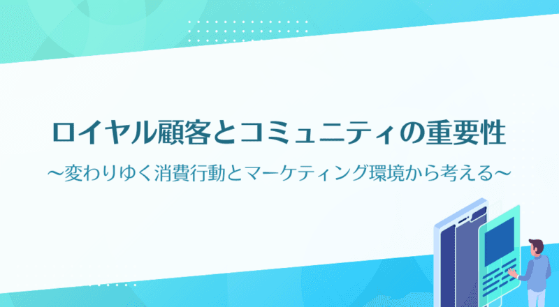 変わりゆく消費行動とマーケティング環境から考える、ロイヤル顧客(ロイヤルカスタマー)とコミュニティの重要性
