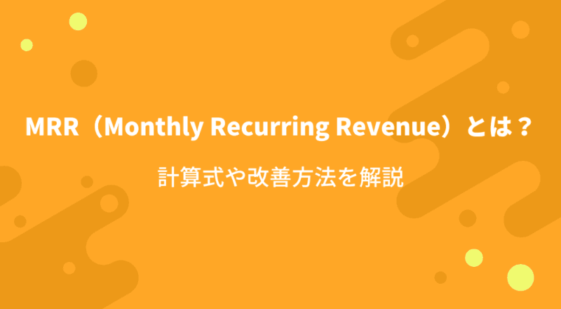 MRR(Monthly Recurring Revenue)とは?計算式や改善方法を解説