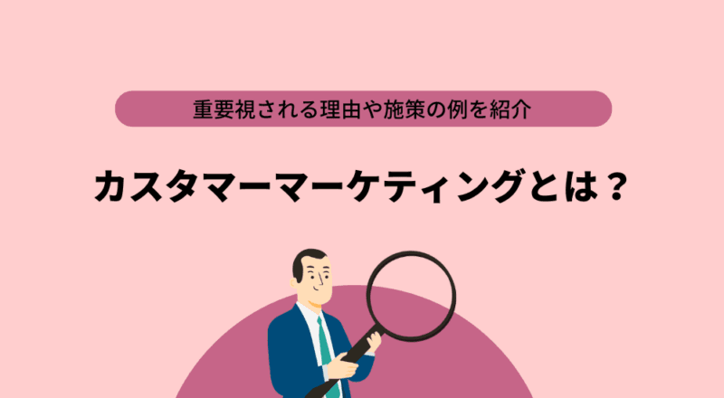 カスタマーマーケティングとは?重要視される理由や施策の例を紹介