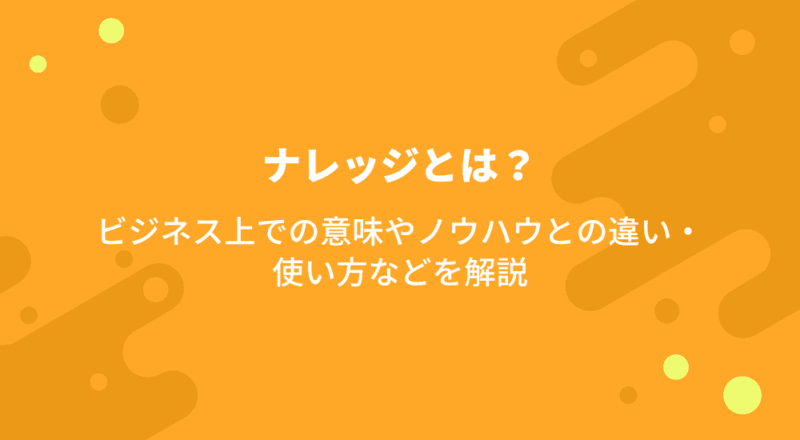 ナレッジとは?ビジネス上での意味やノウハウとの違い・使い方などを解説