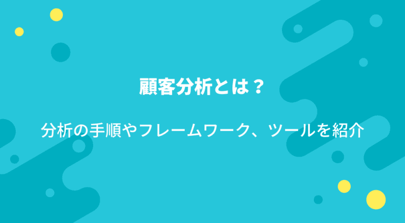 顧客分析とは?分析の手順やフレームワーク、ツールを紹介