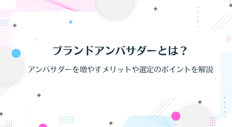 ブランドアンバサダーとは?アンバサダーを増やすメリットや選定のポイントを解説