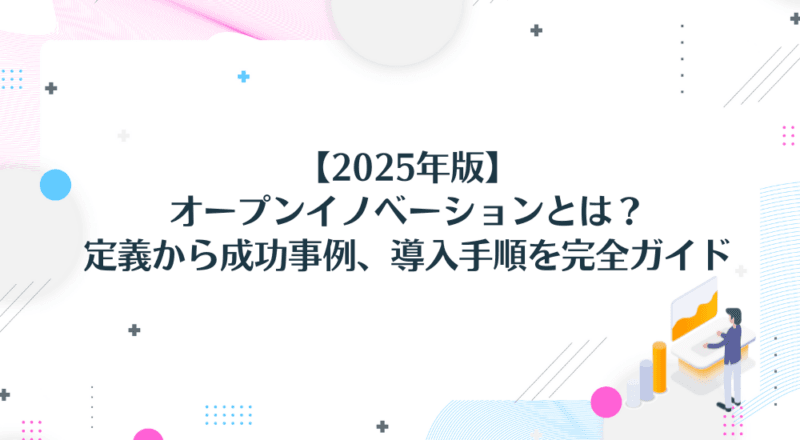 【2025年版】オープンイノベーションとは?定義から成功事例、導入手順を完全ガイド