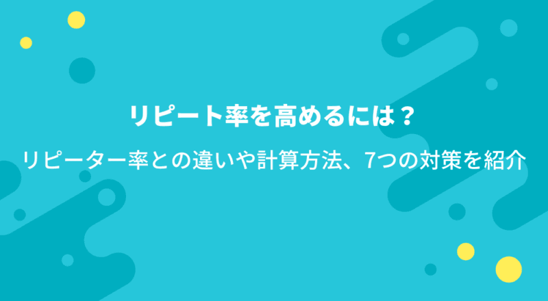 リピート率を高めるには?リピーター率との違いや計算方法、7つの対策を紹介