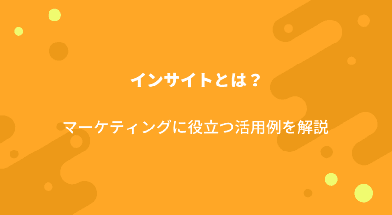 インサイトとは?マーケティングに役立つ活用例を解説