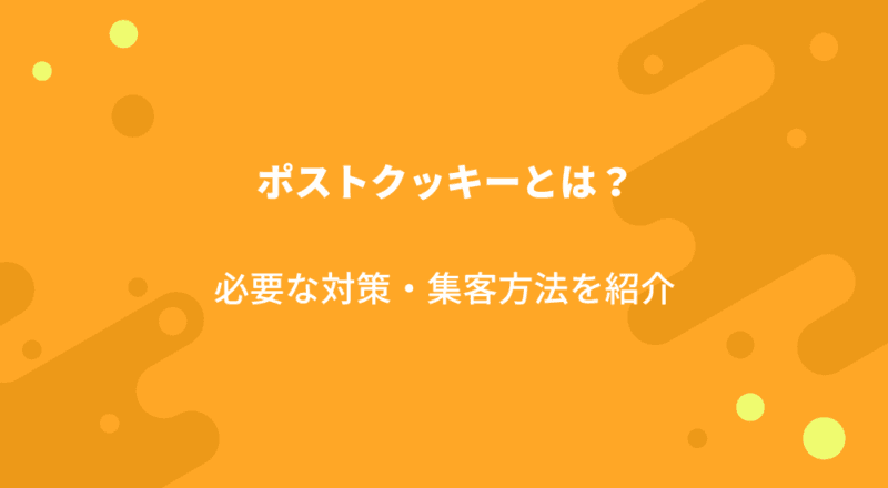 ポストクッキーとは?必要な対策・集客方法を紹介