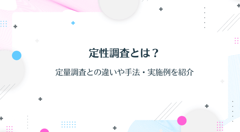 定性調査とは?定量調査との違いや手法・実施例を紹介